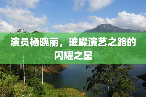 演员杨晓丽，璀璨演艺之路的闪耀之星