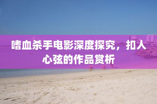 嗜血杀手电影深度探究，扣人心弦的作品赏析