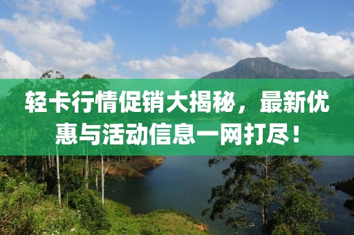轻卡行情促销大揭秘，最新优惠与活动信息一网打尽！