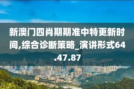 新澳门四肖期期准中特更新时间,综合诊断策略_演讲形式64.47.87
