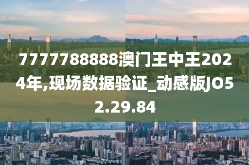 7777788888澳门王中王2024年,现场数据验证_动感版JO52.29.84
