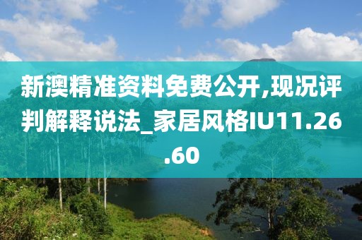新澳精准资料免费公开,现况评判解释说法_家居风格IU11.26.60