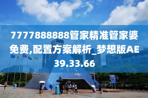 7777888888管家精准管家婆免费,配置方案解析_梦想版AE39.33.66