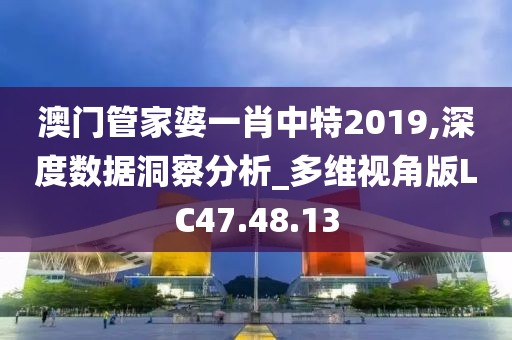 澳门管家婆一肖中特2019,深度数据洞察分析_多维视角版LC47.48.13
