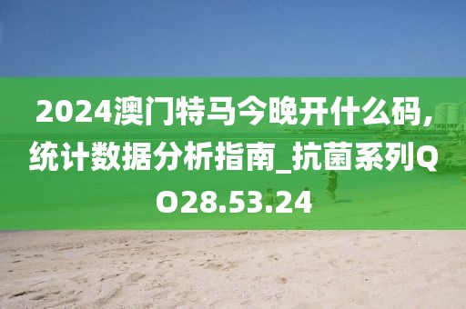 2024澳门特马今晚开什么码,统计数据分析指南_抗菌系列QO28.53.24