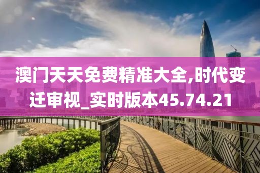 澳门天天免费精准大全,时代变迁审视_实时版本45.74.21