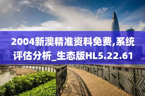 2004新澳精准资料免费,系统评估分析_生态版HL5.22.61