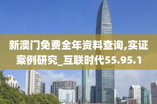 新澳门免费全年资料查询,实证案例研究_互联时代55.95.1