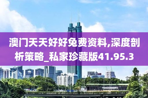 澳门天天好好兔费资料,深度剖析策略_私家珍藏版41.95.3