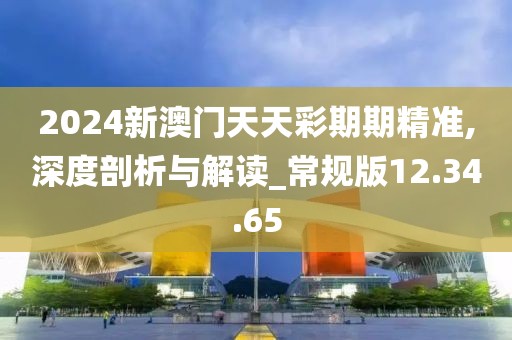 2024新澳门天天彩期期精准,深度剖析与解读_常规版12.34.65
