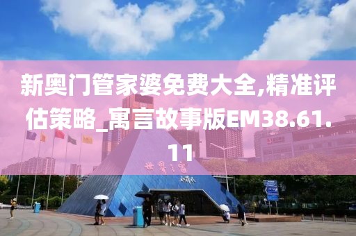 新奥门管家婆免费大全,精准评估策略_寓言故事版EM38.61.11