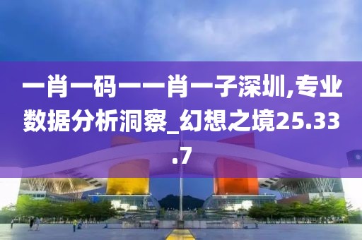 一肖一码一一肖一子深圳,专业数据分析洞察_幻想之境25.33.7