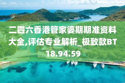 二四六香港管家婆期期准资料大全,评估专业解析_极致款BT18.94.59