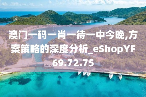 澳门一码一肖一待一中今晚,方案策略的深度分析_eShopYF69.72.75