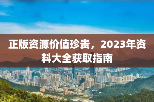 正版资源价值珍贵，2023年资料大全获取指南
