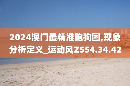 2024澳门最精准跑狗图,现象分析定义_运动风ZS54.34.42