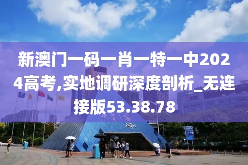 新澳门一码一肖一特一中2024高考,实地调研深度剖析_无连接版53.38.78