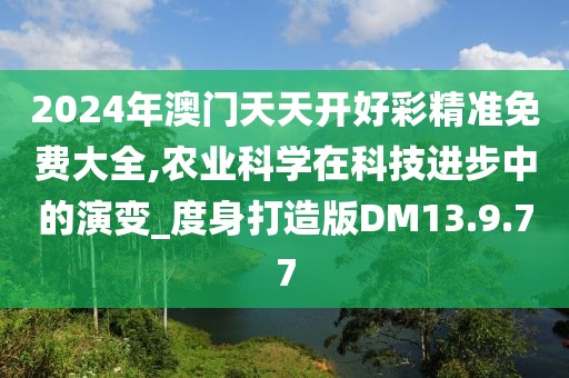 2024年澳门天天开好彩精准免费大全,农业科学在科技进步中的演变_度身打造版DM13.9.77