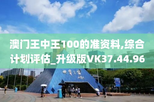 澳门王中王100的准资料,综合计划评估_升级版VK37.44.96