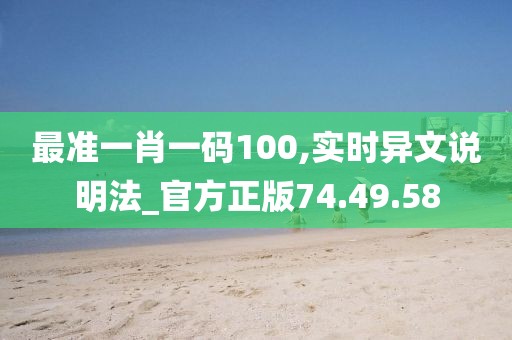 最准一肖一码100,实时异文说明法_官方正版74.49.58