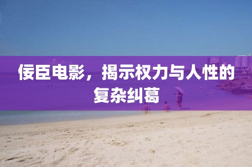 佞臣电影，揭示权力与人性的复杂纠葛