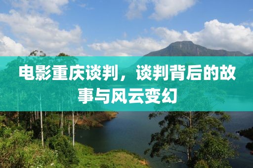 电影重庆谈判，谈判背后的故事与风云变幻