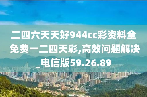 二四六天天好944cc彩资料全 免费一二四天彩,高效问题解决_电信版59.26.89