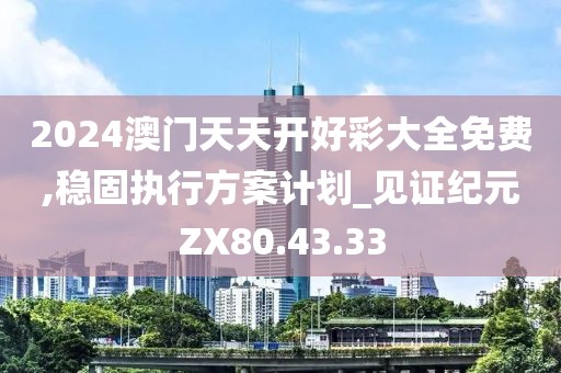 2024澳门天天开好彩大全免费,稳固执行方案计划_见证纪元ZX80.43.33