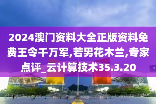 2024澳门资料大全正版资料免费王令千万军,若男花木兰,专家点评_云计算技术35.3.20