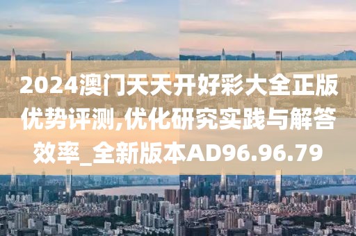 2024澳门天天开好彩大全正版优势评测,优化研究实践与解答效率_全新版本AD96.96.79
