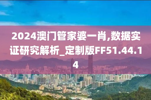2024澳门管家婆一肖,数据实证研究解析_定制版FF51.44.14
