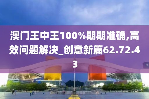 澳门王中王100%期期准确,高效问题解决_创意新篇62.72.43