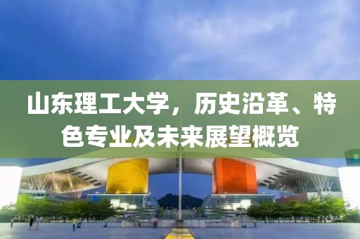 山东理工大学，历史沿革、特色专业及未来展望概览