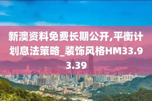 新澳资料免费长期公开,平衡计划息法策略_装饰风格HM33.93.39