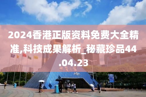 2024香港正版资料免费大全精准,科技成果解析_秘藏珍品44.04.23