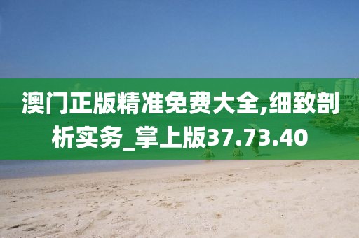 澳门正版精准免费大全,细致剖析实务_掌上版37.73.40
