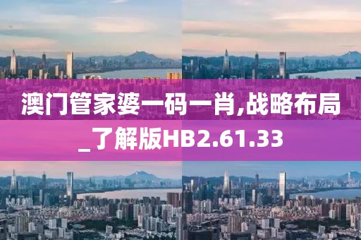 澳门管家婆一码一肖,战略布局_了解版HB2.61.33
