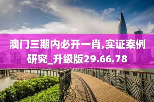 澳门三期内必开一肖,实证案例研究_升级版29.66.78