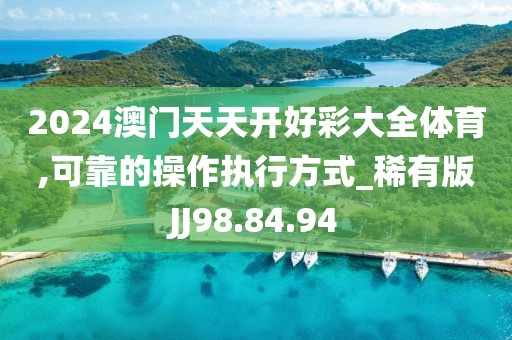2024澳门天天开好彩大全体育,可靠的操作执行方式_稀有版JJ98.84.94