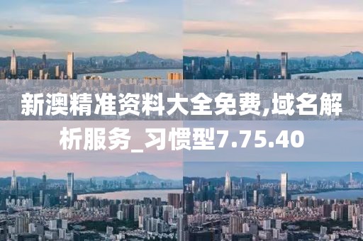 新澳精准资料大全免费,域名解析服务_习惯型7.75.40