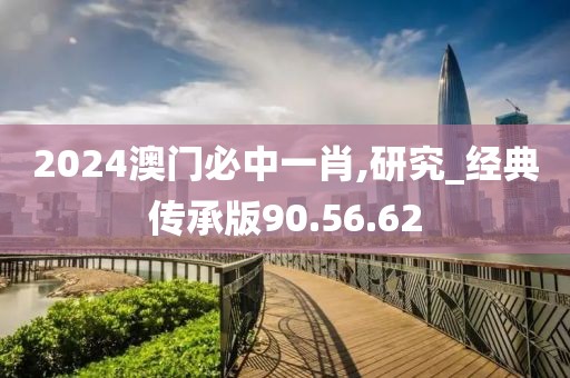 2024澳门必中一肖,研究_经典传承版90.56.62