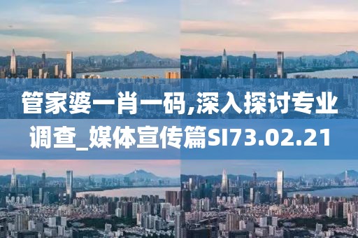 管家婆一肖一码,深入探讨专业调查_媒体宣传篇SI73.02.21