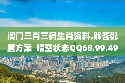 澳门三肖三码生肖资料,解答配置方案_晴空状态QQ68.99.49