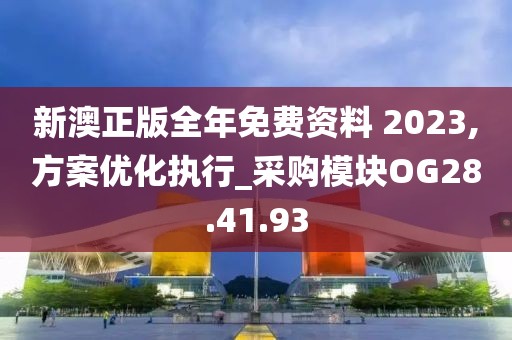 新澳正版全年免费资料 2023,方案优化执行_采购模块OG28.41.93