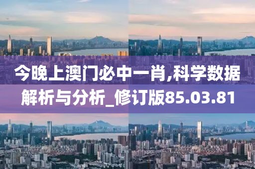 今晚上澳门必中一肖,科学数据解析与分析_修订版85.03.81