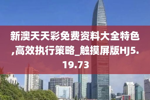 新澳天天彩免费资料大全特色,高效执行策略_触摸屏版HJ5.19.73