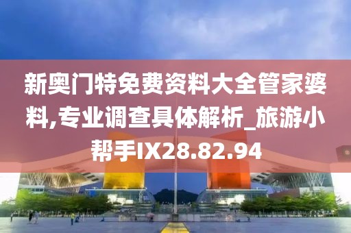 新奥门特免费资料大全管家婆料,专业调查具体解析_旅游小帮手IX28.82.94