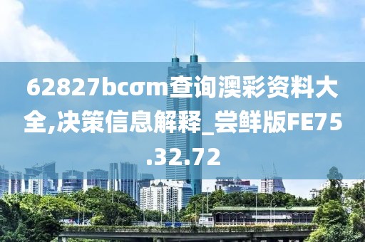 62827bcσm查询澳彩资料大全,决策信息解释_尝鲜版FE75.32.72
