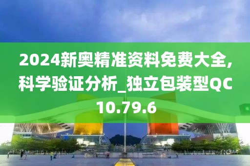 2024新奥精准资料免费大全,科学验证分析_独立包装型QC10.79.6
