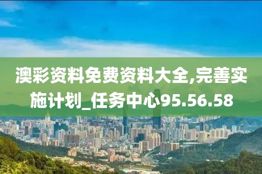 澳彩资料免费资料大全,完善实施计划_任务中心95.56.58